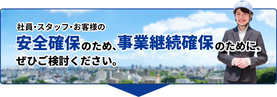 社員・スタッフ・お客様の完全確保のため、事業継続確保のために、ぜひご検討ください。