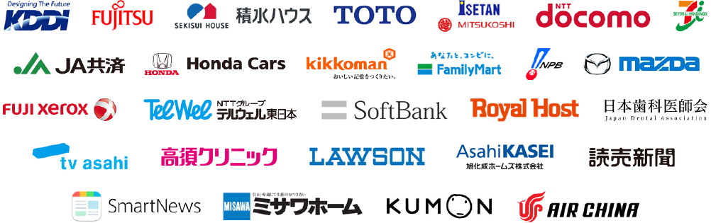 KDDI | FUJITSU | 積水ハウス | TOTO | SETAN MITSUKOSHI | DOCOMO | HONDA CARS | KIKKOMAN | FAMILYMART | NPB | MAZDA | FUJI XEROX | TEEWEE | SOFTBANK | ROYAL HOST | 日本歯科医師会 | JA共済 | TV ASAHI | 高須クリニック | LAWSON | ASAHI KASEI - 旭化成ホームズ株式会社 | 読売新聞 | SMARTNEWS | ミサワホーム | KUMON | AIR CHINA